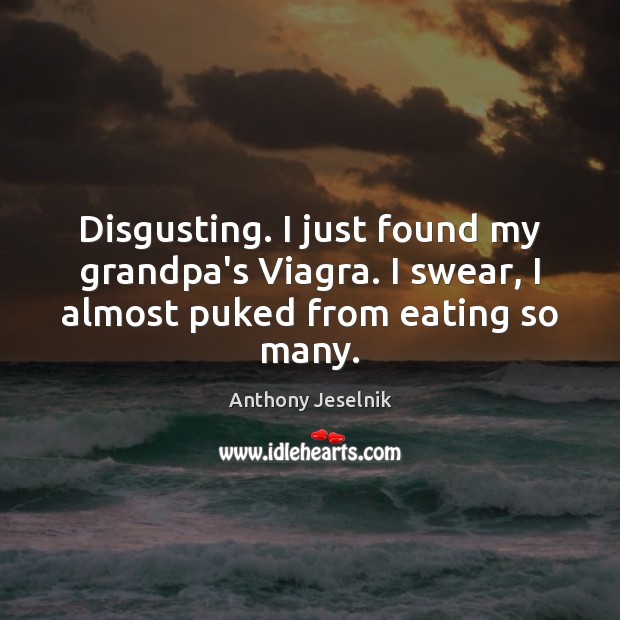 Disgusting. I just found my grandpa’s Viagra. I swear, I almost puked from eating so many. Anthony Jeselnik Picture Quote