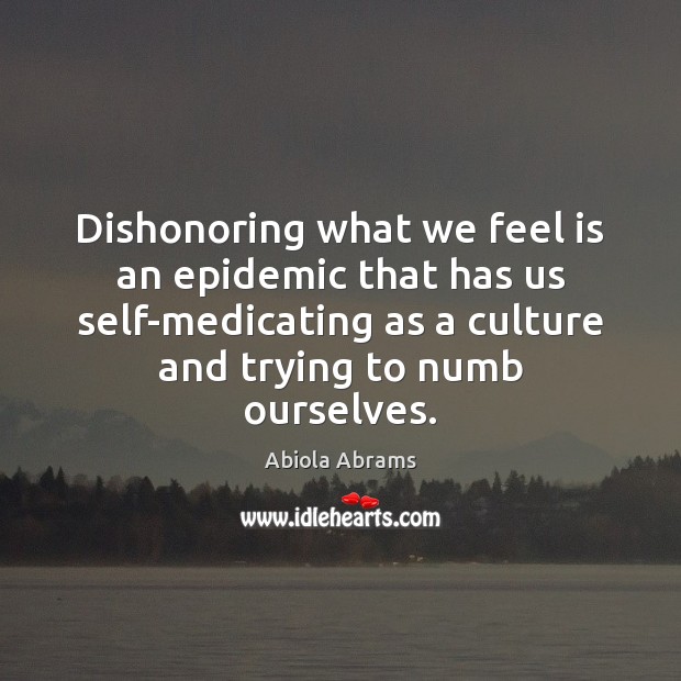 Dishonoring what we feel is an epidemic that has us self-medicating as Abiola Abrams Picture Quote