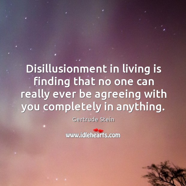 Disillusionment in living is finding that no one can really ever be agreeing with you completely in anything. 