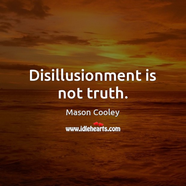 Disillusionment is not truth. 