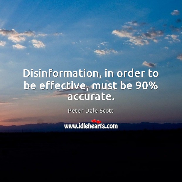 Disinformation, in order to be effective, must be 90% accurate. Peter Dale Scott Picture Quote