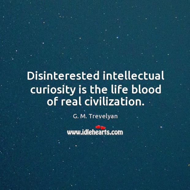 Disinterested intellectual curiosity is the life blood of real civilization. G. M. Trevelyan Picture Quote