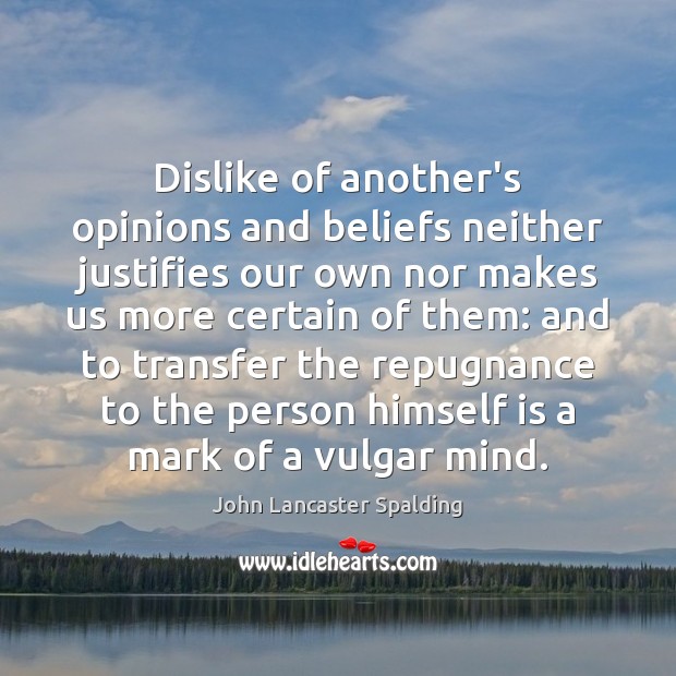 Dislike of another’s opinions and beliefs neither justifies our own nor makes John Lancaster Spalding Picture Quote