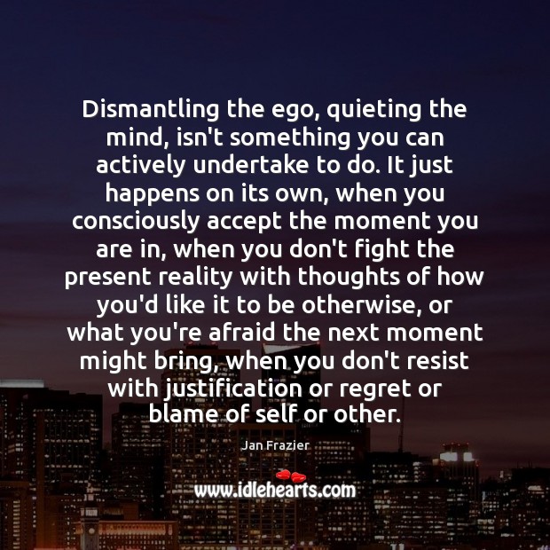 Dismantling the ego, quieting the mind, isn’t something you can actively undertake Jan Frazier Picture Quote