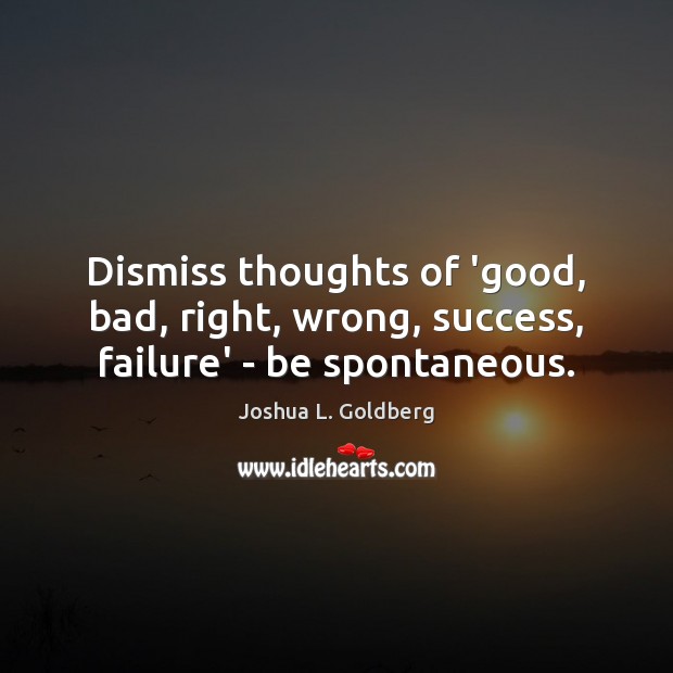 Dismiss thoughts of ‘good, bad, right, wrong, success, failure’ – be spontaneous. Joshua L. Goldberg Picture Quote