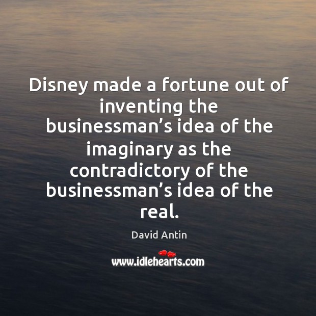 Disney made a fortune out of inventing the businessman’s idea of the imaginary as David Antin Picture Quote