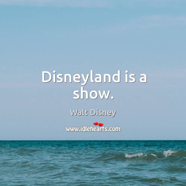 Disneyland is a show. Walt Disney Picture Quote