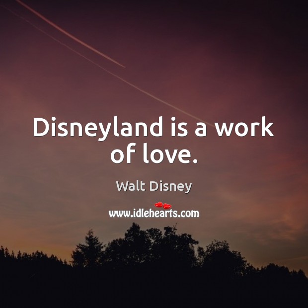 Disneyland is a work of love. Walt Disney Picture Quote