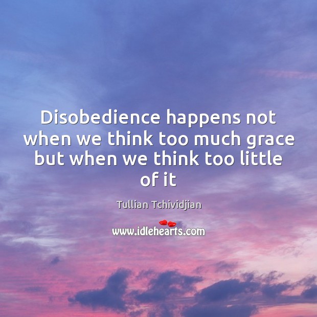 Disobedience happens not when we think too much grace but when we think too little of it Tullian Tchividjian Picture Quote