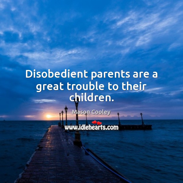 Disobedient parents are a great trouble to their children. 