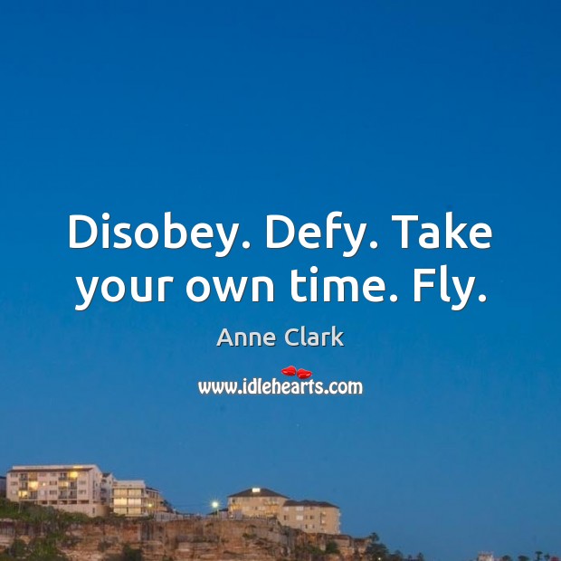 Disobey. Defy. Take your own time. Fly. Anne Clark Picture Quote