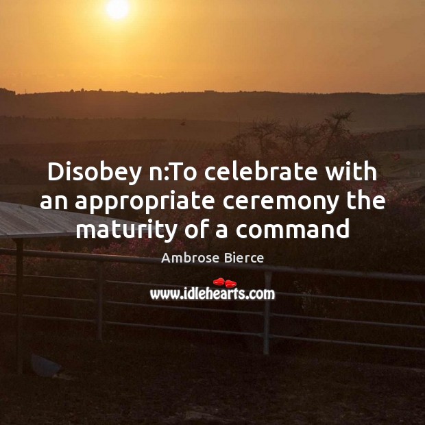 Disobey n:To celebrate with an appropriate ceremony the maturity of a command Ambrose Bierce Picture Quote