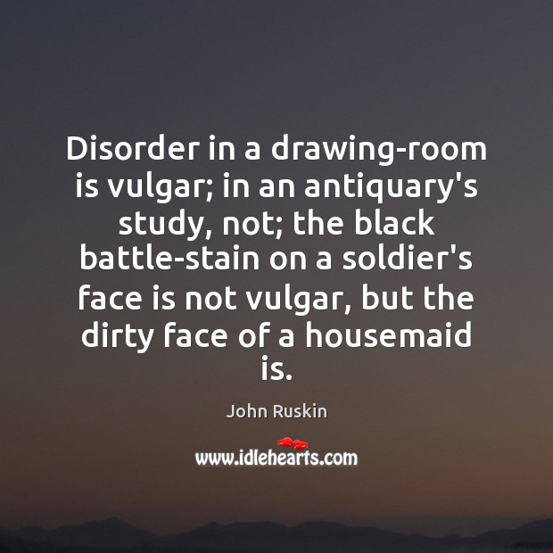 Disorder in a drawing-room is vulgar; in an antiquary’s study, not; the John Ruskin Picture Quote
