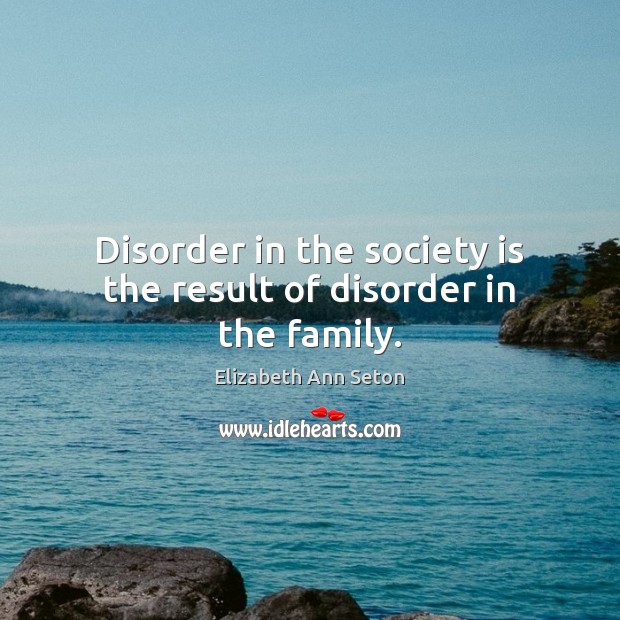 Disorder in the society is the result of disorder in the family. Elizabeth Ann Seton Picture Quote