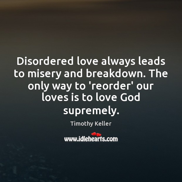 Disordered love always leads to misery and breakdown. The only way to Timothy Keller Picture Quote