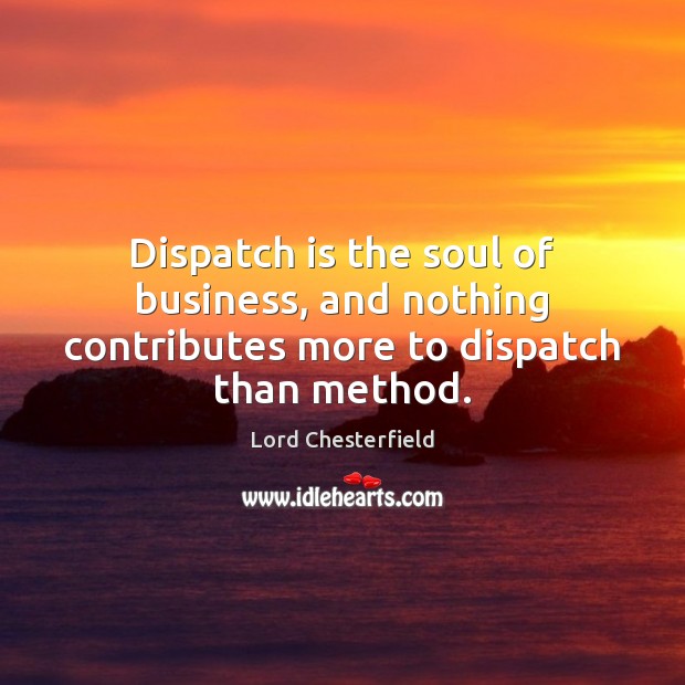 Dispatch is the soul of business, and nothing contributes more to dispatch than method. Lord Chesterfield Picture Quote