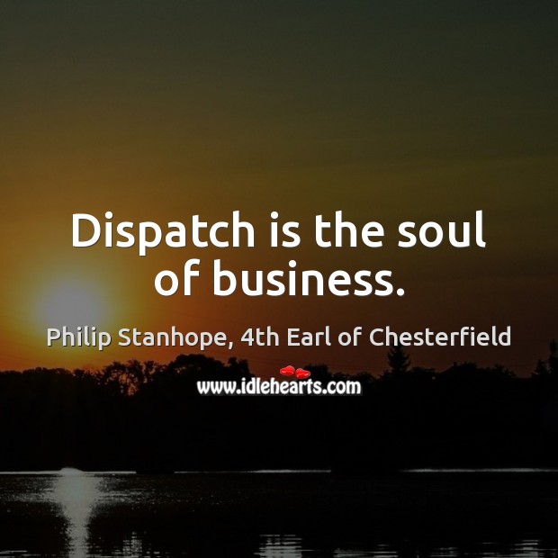Dispatch is the soul of business. Philip Stanhope, 4th Earl of Chesterfield Picture Quote