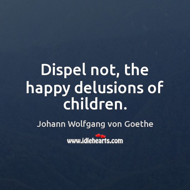 Dispel not, the happy delusions of children. Johann Wolfgang von Goethe Picture Quote
