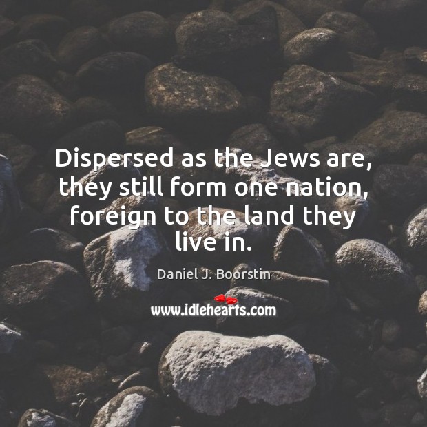 Dispersed as the Jews are, they still form one nation, foreign to the land they live in. Daniel J. Boorstin Picture Quote