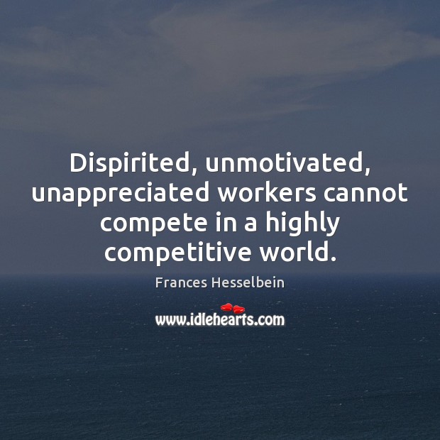 Dispirited, unmotivated, unappreciated workers cannot compete in a highly competitive world. Frances Hesselbein Picture Quote