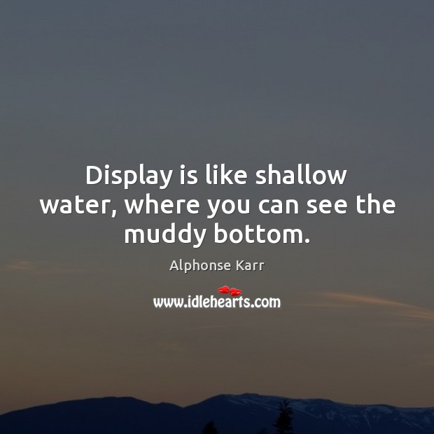 Display is like shallow water, where you can see the muddy bottom. Alphonse Karr Picture Quote