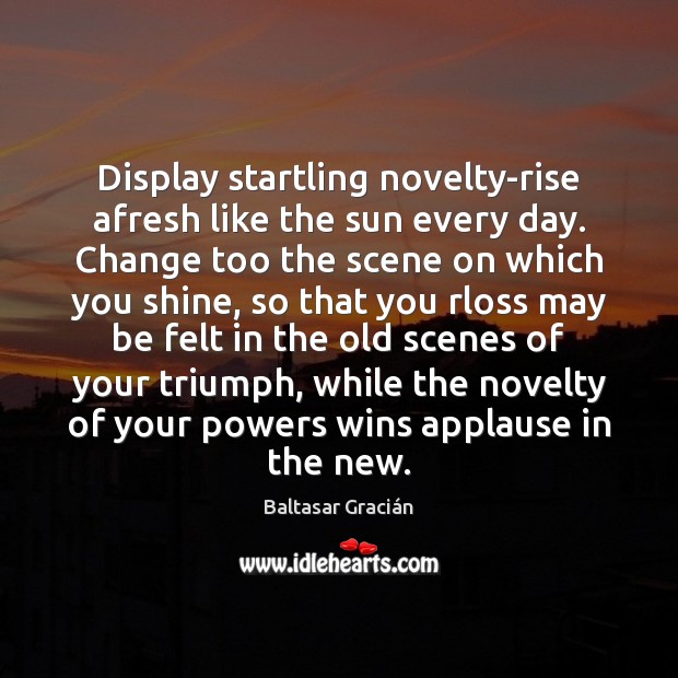 Display startling novelty-rise afresh like the sun every day. Change too the Baltasar Gracián Picture Quote
