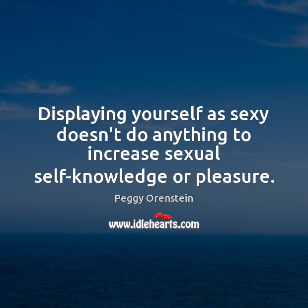 Displaying yourself as sexy doesn’t do anything to increase sexual self-knowledge or Peggy Orenstein Picture Quote