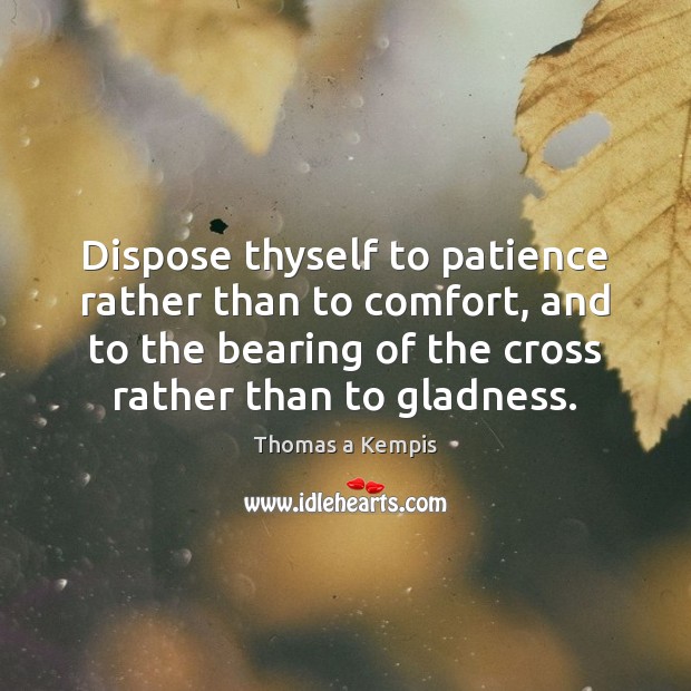 Dispose thyself to patience rather than to comfort, and to the bearing Thomas a Kempis Picture Quote