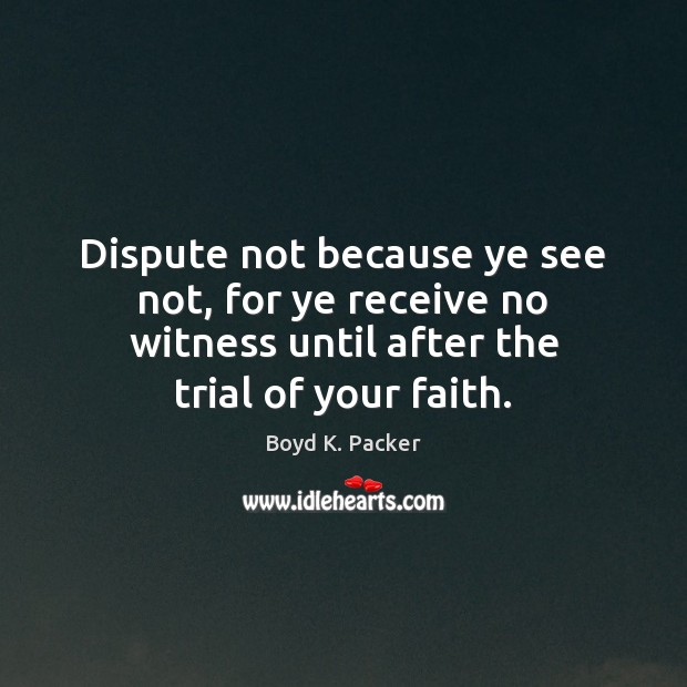 Dispute not because ye see not, for ye receive no witness until Boyd K. Packer Picture Quote