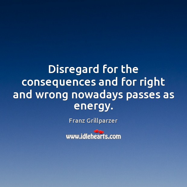 Disregard for the consequences and for right and wrong nowadays passes as energy. Franz Grillparzer Picture Quote