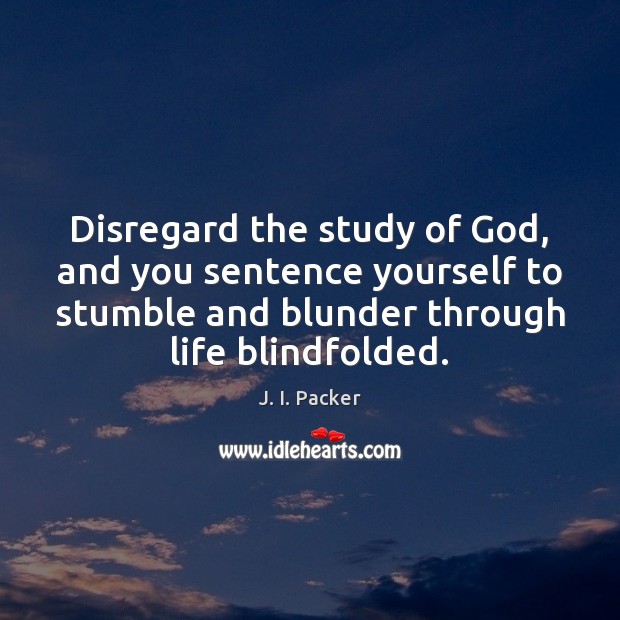 Disregard the study of God, and you sentence yourself to stumble and J. I. Packer Picture Quote