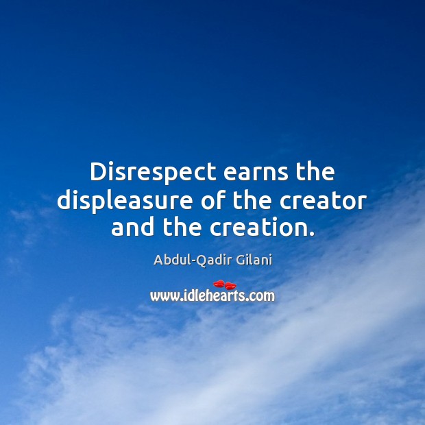 Disrespect earns the displeasure of the creator and the creation. Abdul-Qadir Gilani Picture Quote