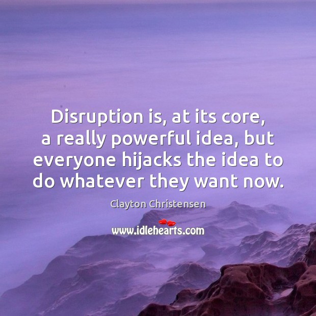 Disruption is, at its core, a really powerful idea, but everyone hijacks Clayton Christensen Picture Quote