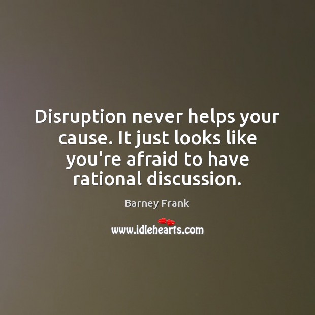 Disruption never helps your cause. It just looks like you’re afraid to Barney Frank Picture Quote