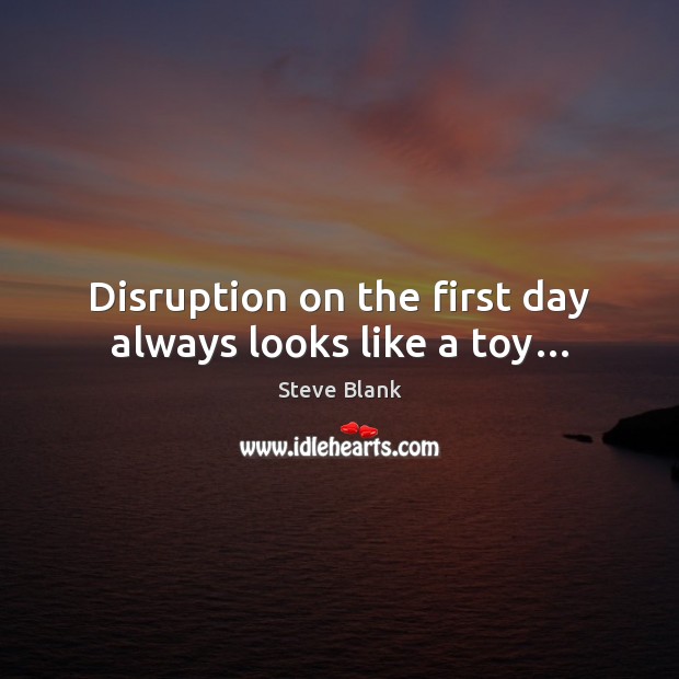 Disruption on the first day always looks like a toy… Steve Blank Picture Quote