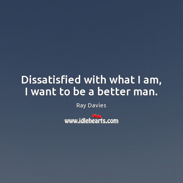 Dissatisfied with what I am, I want to be a better man. Ray Davies Picture Quote