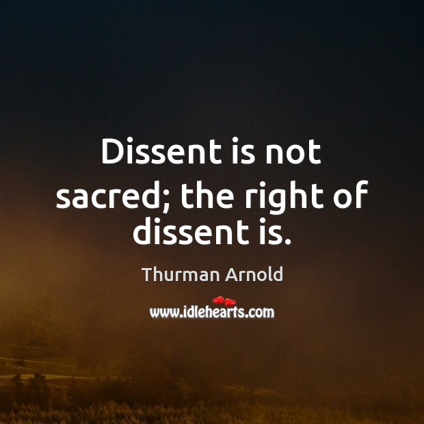 Dissent is not sacred; the right of dissent is. Thurman Arnold Picture Quote