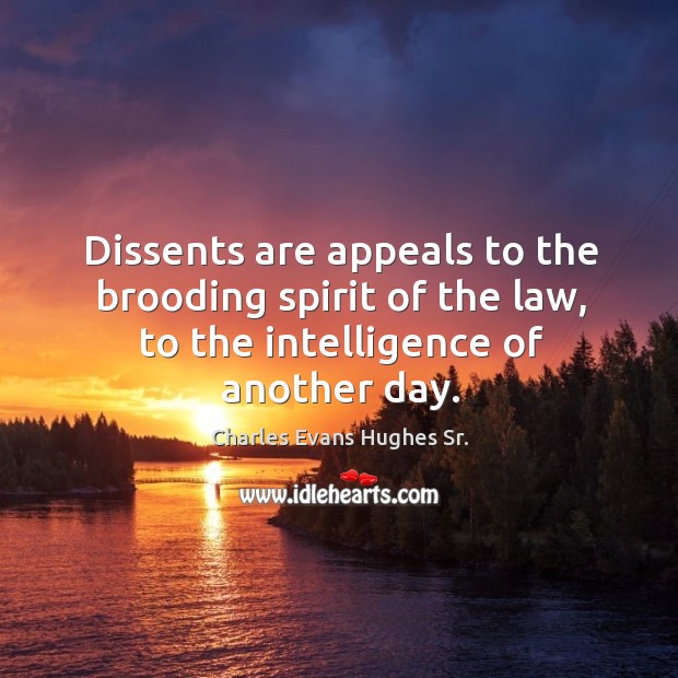 Dissents are appeals to the brooding spirit of the law, to the intelligence of another day. Charles Evans Hughes Sr. Picture Quote