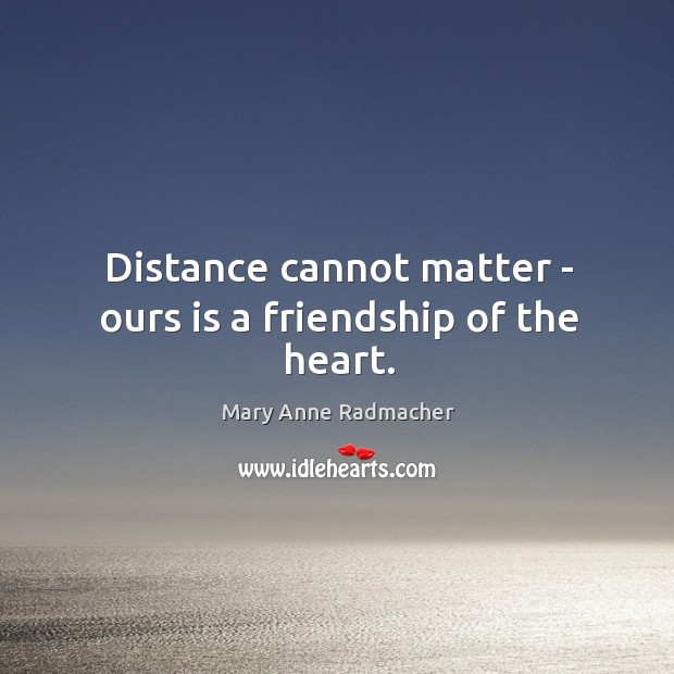 Distance cannot matter – ours is a friendship of the heart. Mary Anne Radmacher Picture Quote