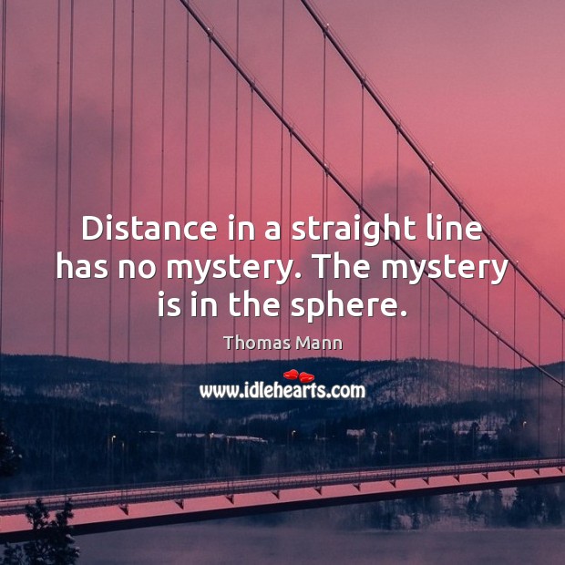 Distance in a straight line has no mystery. The mystery is in the sphere. Thomas Mann Picture Quote