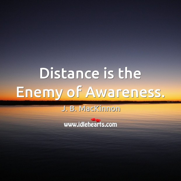 Distance is the Enemy of Awareness. J. B. MacKinnon Picture Quote