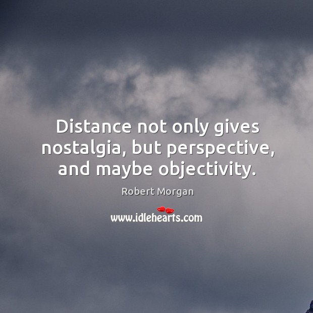 Distance not only gives nostalgia, but perspective, and maybe objectivity. Robert Morgan Picture Quote