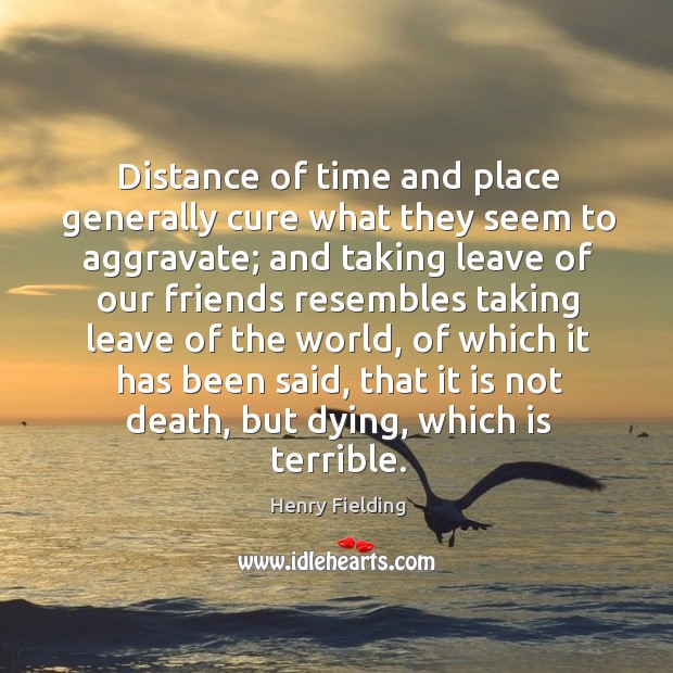 Distance of time and place generally cure what they seem to aggravate; Henry Fielding Picture Quote