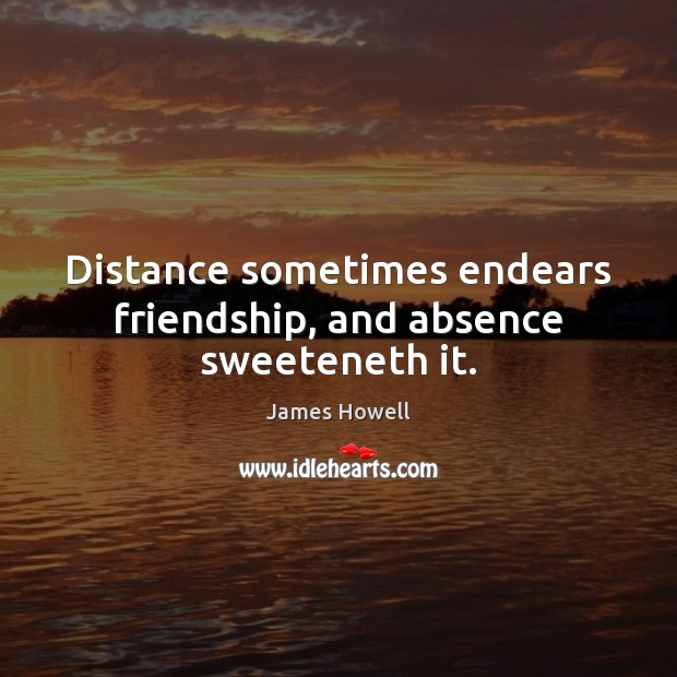 Distance sometimes endears friendship, and absence sweeteneth it. James Howell Picture Quote