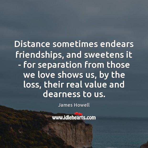 Distance sometimes endears friendships, and sweetens it – for separation from those James Howell Picture Quote