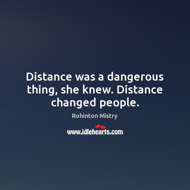 Distance was a dangerous thing, she knew. Distance changed people. Rohinton Mistry Picture Quote