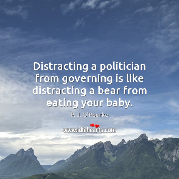 Distracting a politician from governing is like distracting a bear from eating your baby. Image