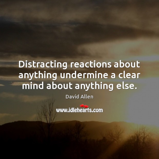 Distracting reactions about anything undermine a clear mind about anything else. David Allen Picture Quote