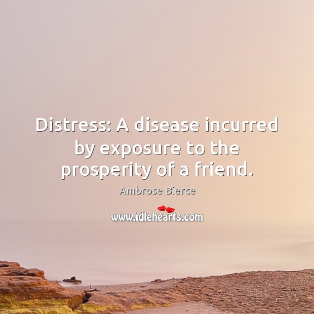 Distress: A disease incurred by exposure to the prosperity of a friend. Ambrose Bierce Picture Quote
