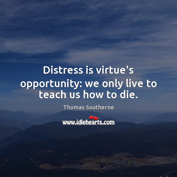 Distress is virtue’s opportunity: we only live to teach us how to die. Thomas Southerne Picture Quote